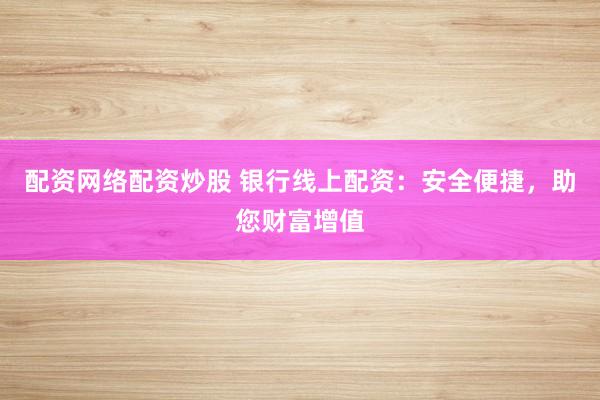 配资网络配资炒股 银行线上配资：安全便捷，助您财富增值