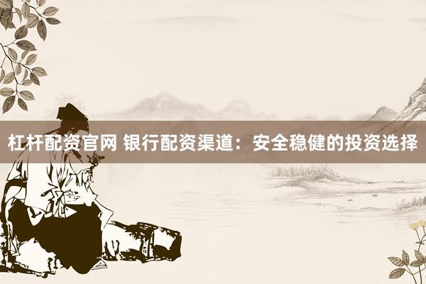 杠杆配资官网 银行配资渠道：安全稳健的投资选择
