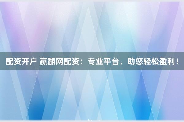 配资开户 赢翻网配资：专业平台，助您轻松盈利！