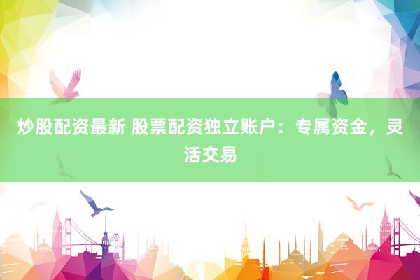 炒股配资最新 股票配资独立账户：专属资金，灵活交易