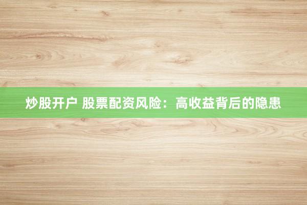 炒股开户 股票配资风险：高收益背后的隐患