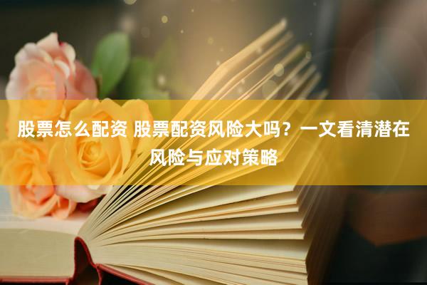 股票怎么配资 股票配资风险大吗？一文看清潜在风险与应对策略