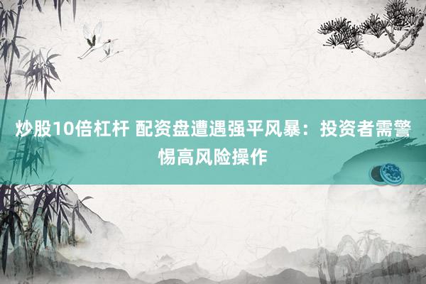 炒股10倍杠杆 配资盘遭遇强平风暴：投资者需警惕高风险操作