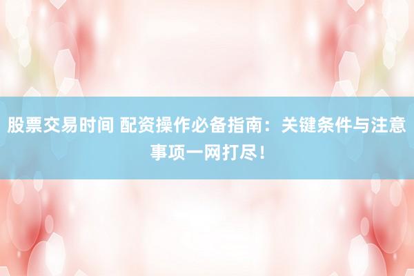 股票交易时间 配资操作必备指南：关键条件与注意事项一网打尽！
