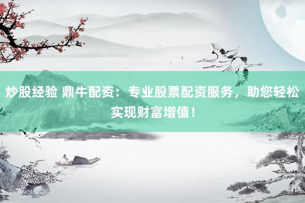 炒股经验 鼎牛配资：专业股票配资服务，助您轻松实现财富增值！