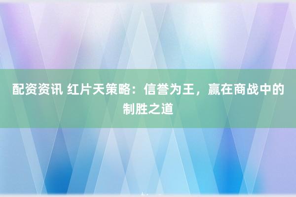 配资资讯 红片天策略：信誉为王，赢在商战中的制胜之道