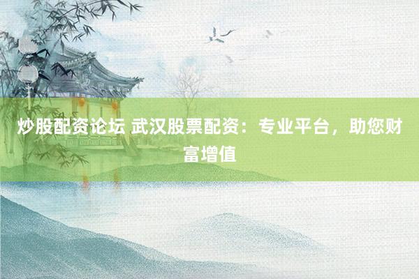 炒股配资论坛 武汉股票配资：专业平台，助您财富增值