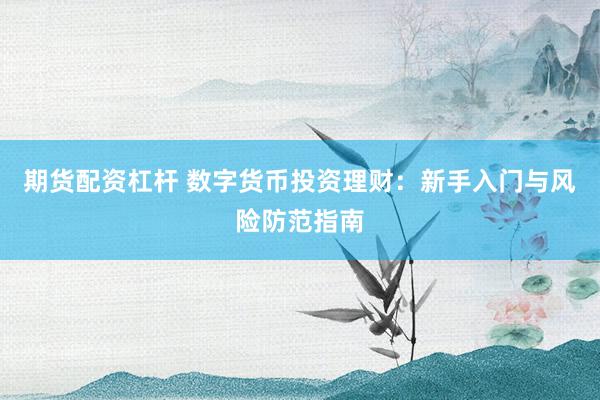 期货配资杠杆 数字货币投资理财：新手入门与风险防范指南