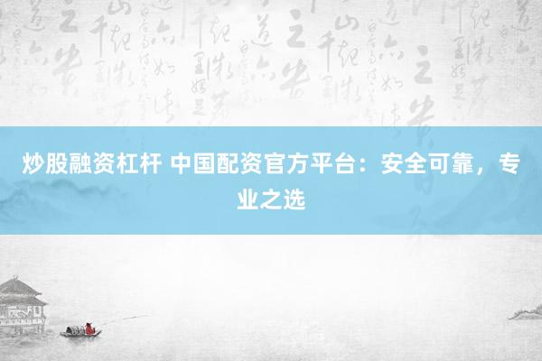 炒股融资杠杆 中国配资官方平台：安全可靠，专业之选