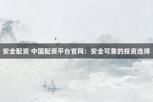 安全配资 中国配资平台官网：安全可靠的投资选择