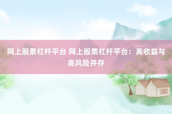 网上股票杠杆平台 网上股票杠杆平台：高收益与高风险并存