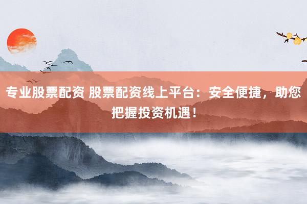 专业股票配资 股票配资线上平台：安全便捷，助您把握投资机遇！