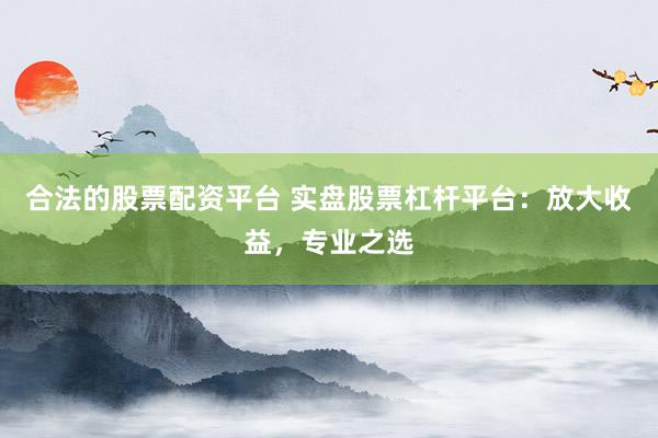 合法的股票配资平台 实盘股票杠杆平台：放大收益，专业之选