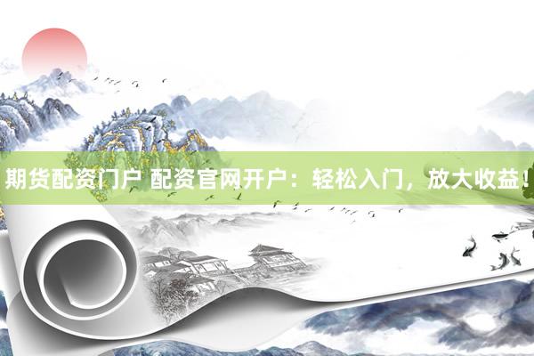 期货配资门户 配资官网开户：轻松入门，放大收益！