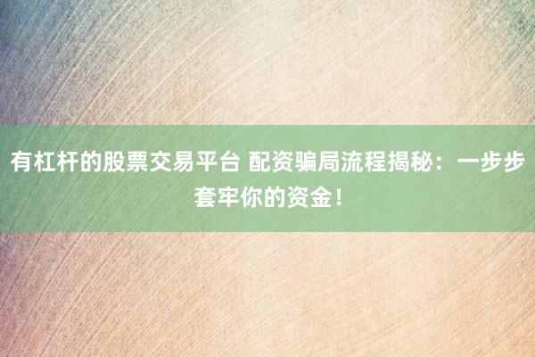 有杠杆的股票交易平台 配资骗局流程揭秘：一步步套牢你的资金！