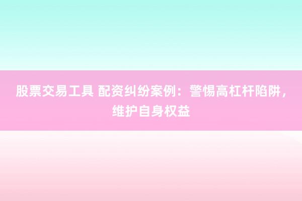 股票交易工具 配资纠纷案例：警惕高杠杆陷阱，维护自身权益