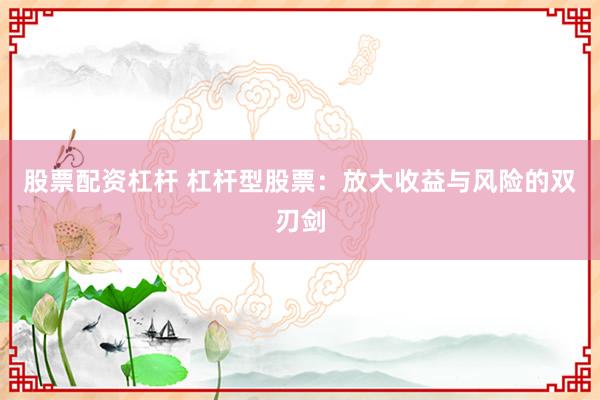 股票配资杠杆 杠杆型股票：放大收益与风险的双刃剑
