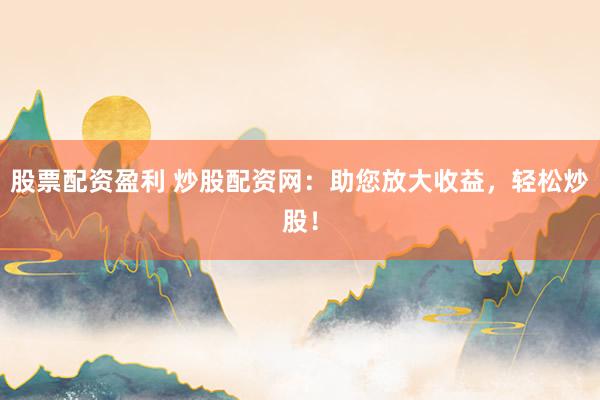 股票配资盈利 炒股配资网：助您放大收益，轻松炒股！