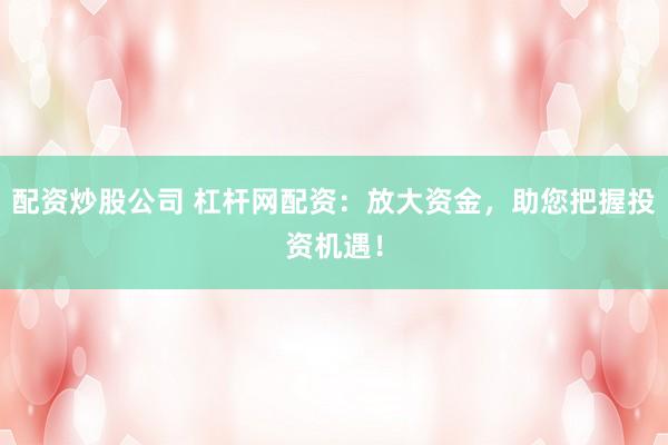 配资炒股公司 杠杆网配资：放大资金，助您把握投资机遇！