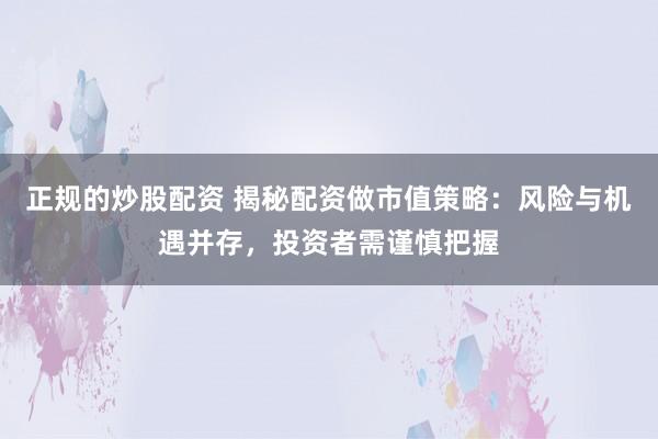 正规的炒股配资 揭秘配资做市值策略：风险与机遇并存，投资者需谨慎把握