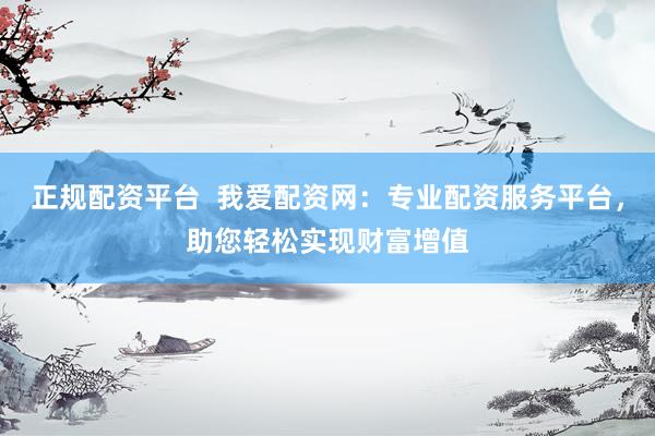 正规配资平台  我爱配资网：专业配资服务平台，助您轻松实现财富增值