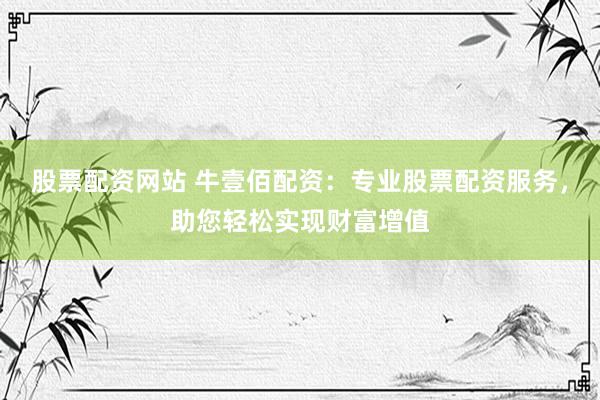 股票配资网站 牛壹佰配资：专业股票配资服务，助您轻松实现财富增值
