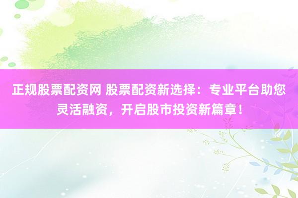 正规股票配资网 股票配资新选择：专业平台助您灵活融资，开启股市投资新篇章！