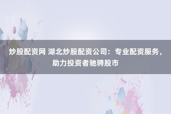 炒股配资网 湖北炒股配资公司：专业配资服务，助力投资者驰骋股市
