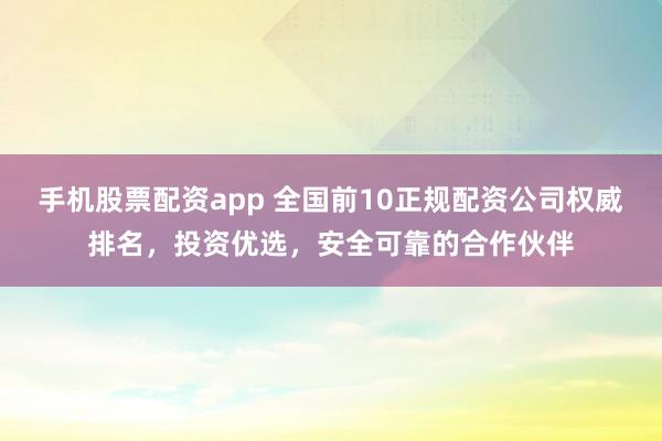 手机股票配资app 全国前10正规配资公司权威排名，投资优选，安全可靠的合作伙伴