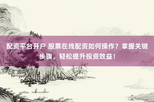 配资平台开户 股票在线配资如何操作？掌握关键步骤，轻松提升投资效益！