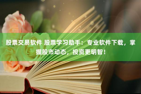 股票交易软件 股票学习助手：专业软件下载，掌握股市动态，投资更明智！