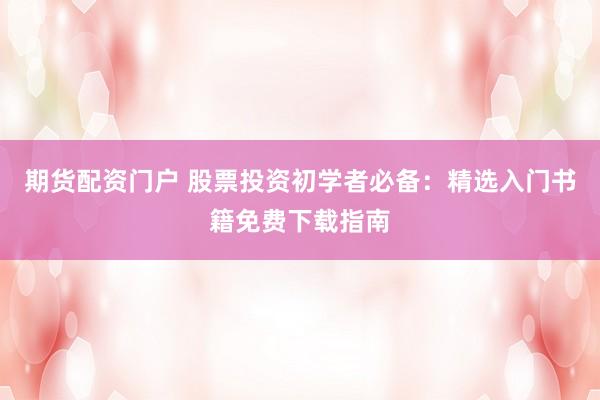 期货配资门户 股票投资初学者必备：精选入门书籍免费下载指南