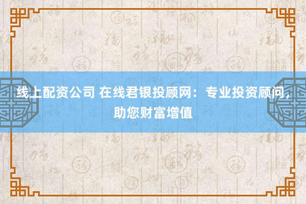 线上配资公司 在线君银投顾网：专业投资顾问，助您财富增值