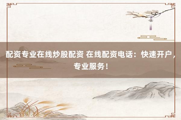 配资专业在线炒股配资 在线配资电话：快速开户，专业服务！