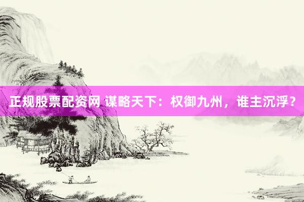 正规股票配资网 谋略天下：权御九州，谁主沉浮？