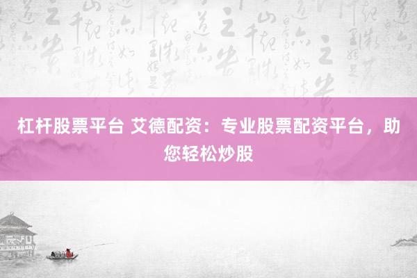 杠杆股票平台 艾德配资：专业股票配资平台，助您轻松炒股