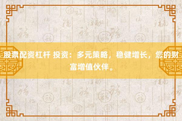 股票配资杠杆 投资：多元策略，稳健增长，您的财富增值伙伴。