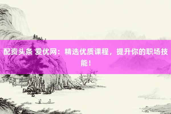 配资头条 爱优网：精选优质课程，提升你的职场技能！