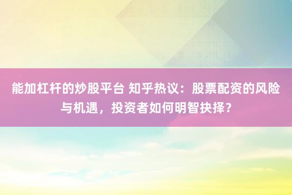 能加杠杆的炒股平台 知乎热议：股票配资的风险与机遇，投资者如何明智抉择？