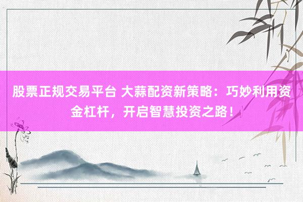 股票正规交易平台 大蒜配资新策略：巧妙利用资金杠杆，开启智慧投资之路！