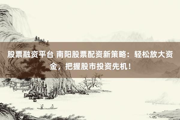 股票融资平台 南阳股票配资新策略：轻松放大资金，把握股市投资先机！