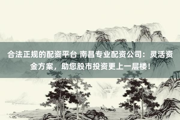 合法正规的配资平台 南昌专业配资公司：灵活资金方案，助您股市投资更上一层楼！