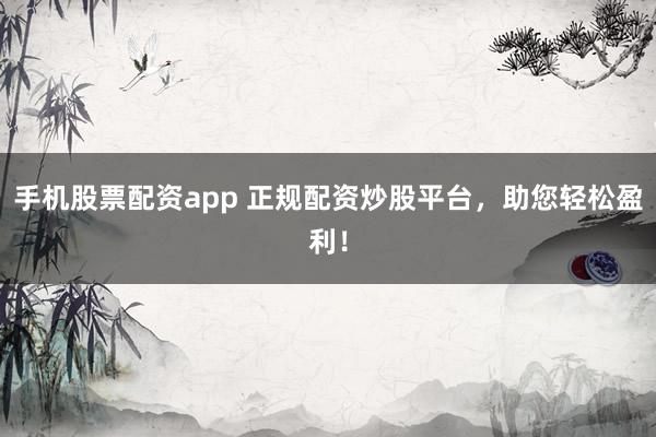 手机股票配资app 正规配资炒股平台，助您轻松盈利！