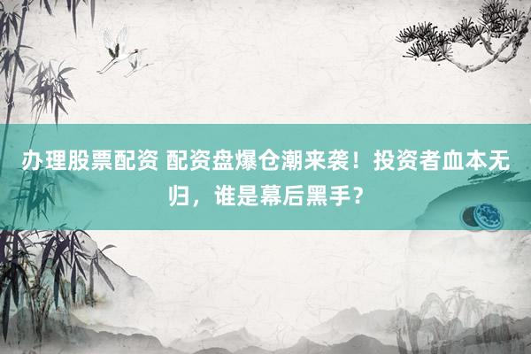 办理股票配资 配资盘爆仓潮来袭！投资者血本无归，谁是幕后黑手？