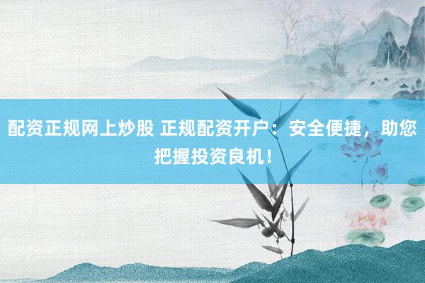 配资正规网上炒股 正规配资开户：安全便捷，助您把握投资良机！