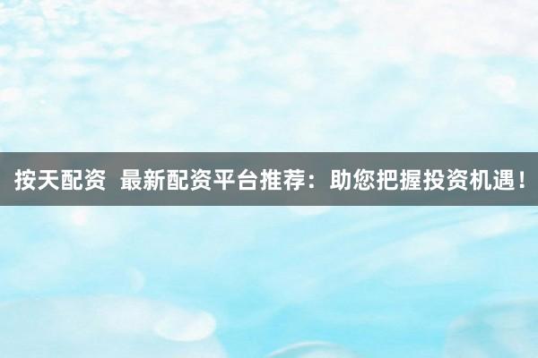 按天配资  最新配资平台推荐：助您把握投资机遇！