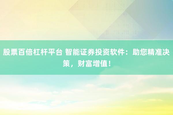股票百倍杠杆平台 智能证券投资软件：助您精准决策，财富增值！