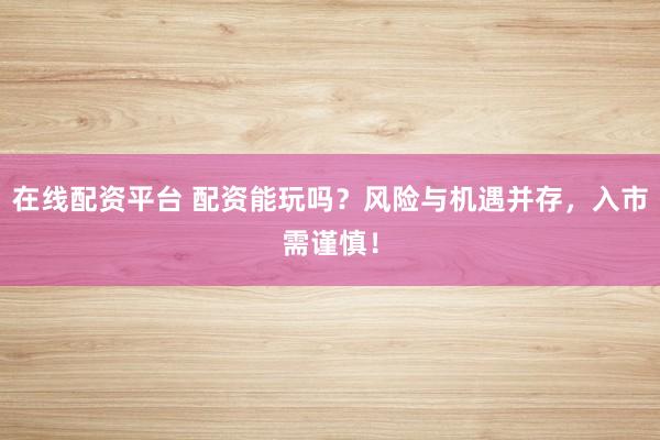 在线配资平台 配资能玩吗？风险与机遇并存，入市需谨慎！