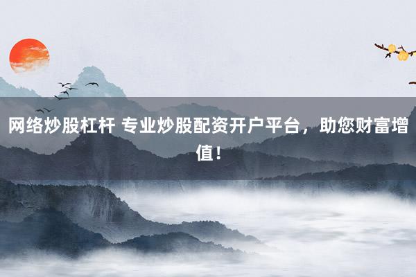 网络炒股杠杆 专业炒股配资开户平台，助您财富增值！