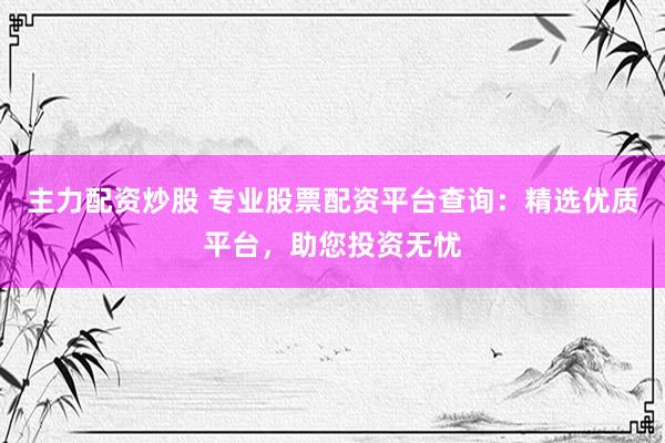 主力配资炒股 专业股票配资平台查询：精选优质平台，助您投资无忧